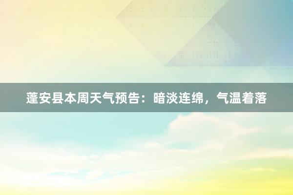 蓬安县本周天气预告：暗淡连绵，气温着落