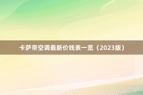 卡萨帝空调最新价钱表一览（2023版）